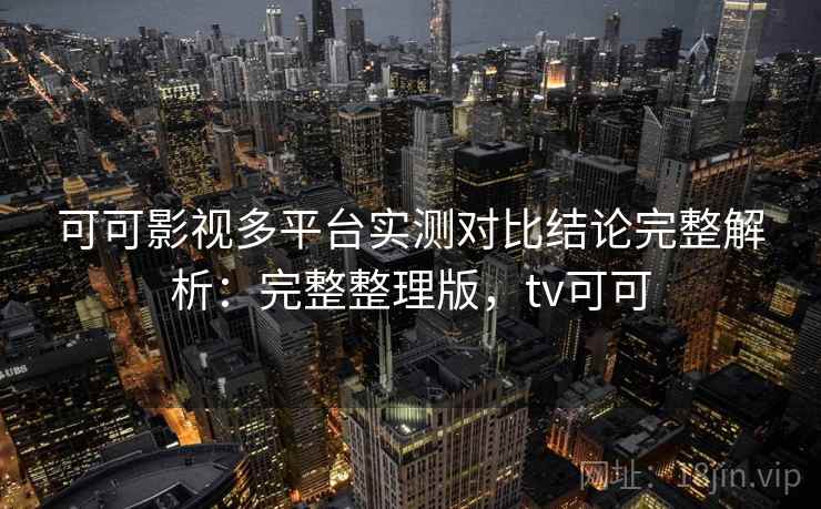 可可影视多平台实测对比结论完整解析：完整整理版，tv可可