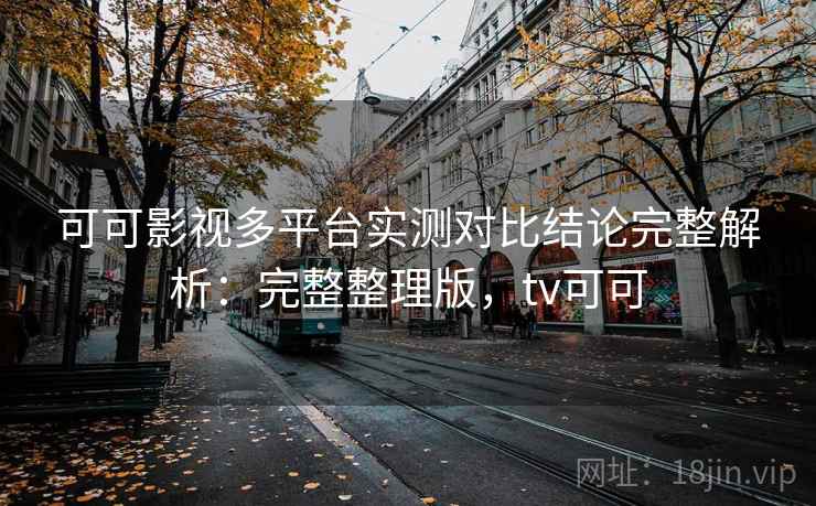 可可影视多平台实测对比结论完整解析：完整整理版，tv可可