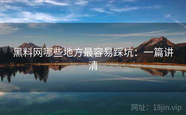 黑料网哪些地方最容易踩坑：一篇讲清