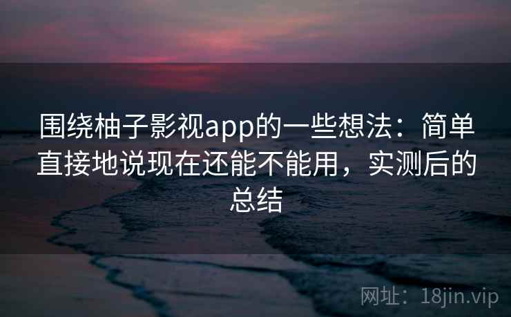 围绕柚子影视app的一些想法：简单直接地说现在还能不能用，实测后的总结