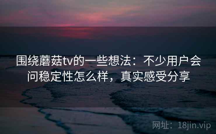 围绕蘑菇tv的一些想法：不少用户会问稳定性怎么样，真实感受分享