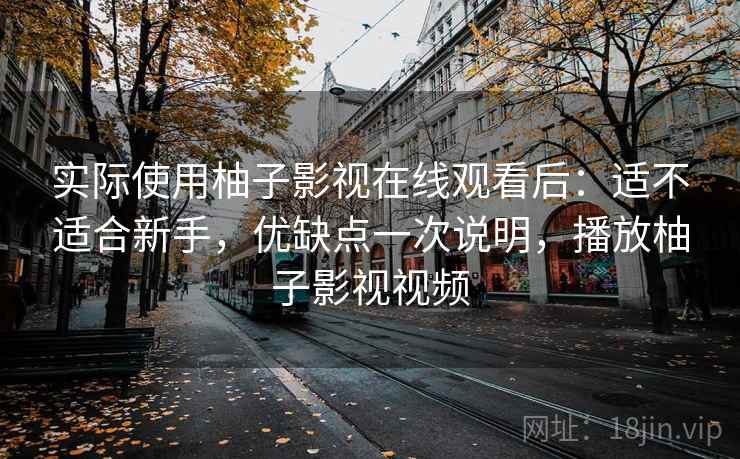 实际使用柚子影视在线观看后：适不适合新手，优缺点一次说明，播放柚子影视视频