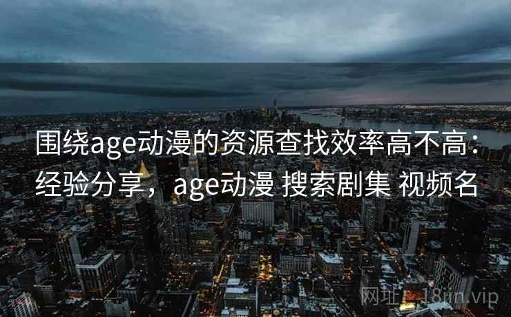 围绕age动漫的资源查找效率高不高：经验分享，age动漫 搜索剧集 视频名
