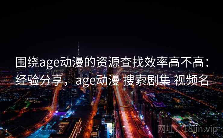 围绕age动漫的资源查找效率高不高：经验分享，age动漫 搜索剧集 视频名