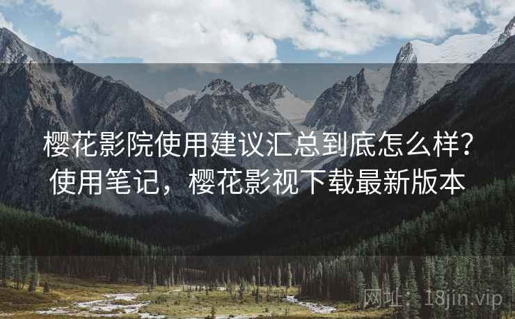 樱花影院使用建议汇总到底怎么样？使用笔记，樱花影视下载最新版本