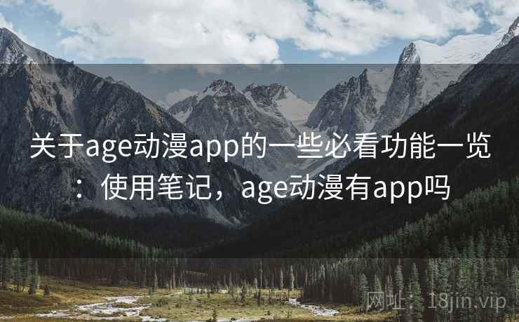 关于age动漫app的一些必看功能一览：使用笔记，age动漫有app吗