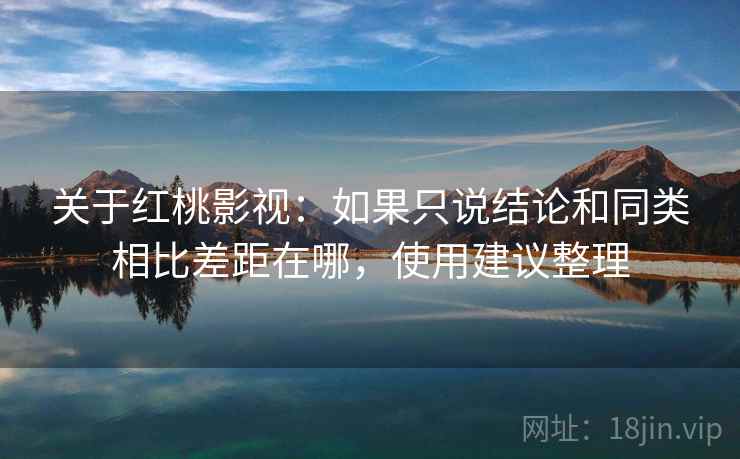 关于红桃影视：如果只说结论和同类相比差距在哪，使用建议整理