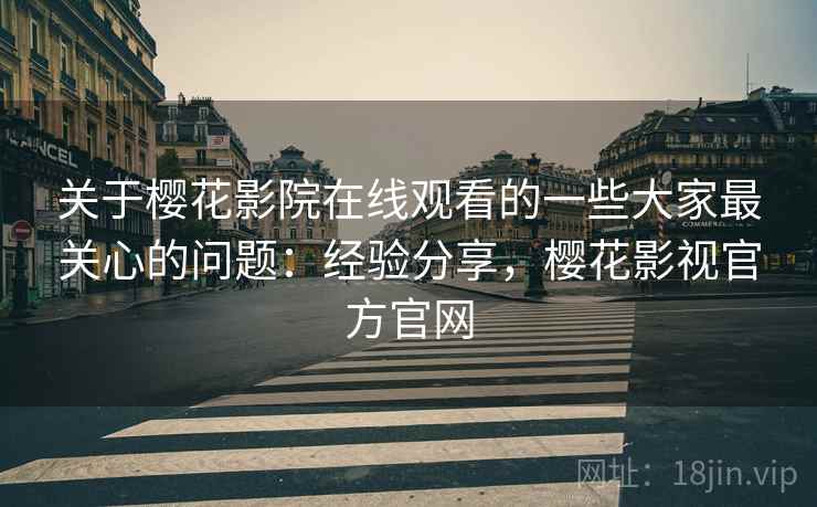 关于樱花影院在线观看的一些大家最关心的问题：经验分享，樱花影视官方官网