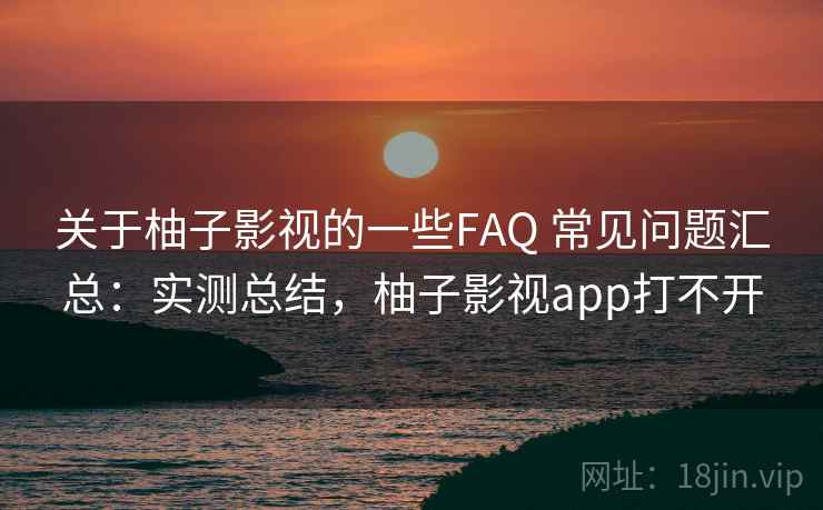 关于柚子影视的一些FAQ 常见问题汇总：实测总结，柚子影视app打不开