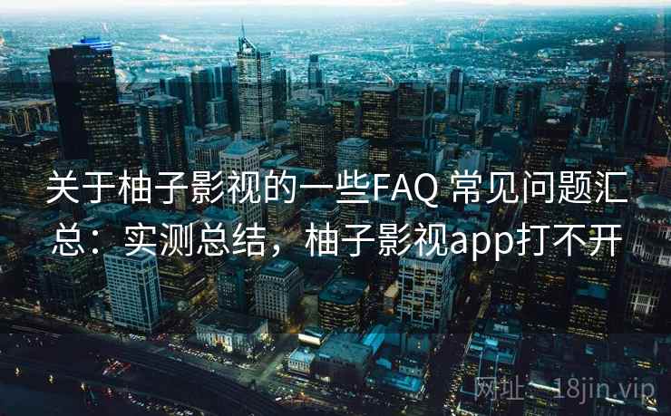 关于柚子影视的一些FAQ 常见问题汇总：实测总结，柚子影视app打不开