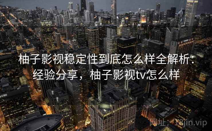 柚子影视稳定性到底怎么样全解析：经验分享，柚子影视tv怎么样