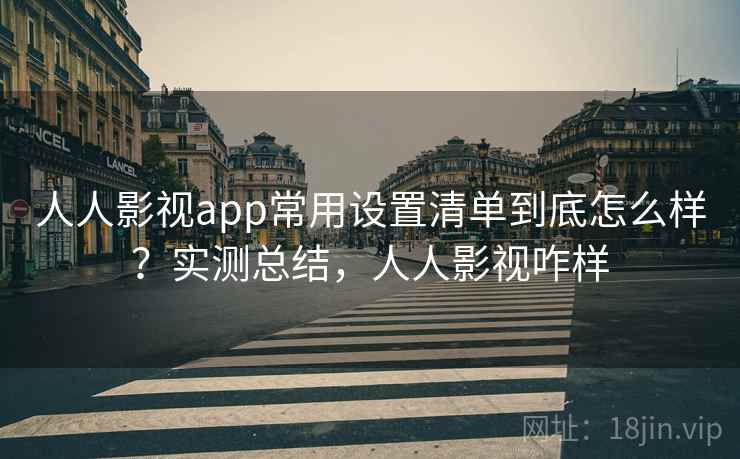 人人影视app常用设置清单到底怎么样？实测总结，人人影视咋样