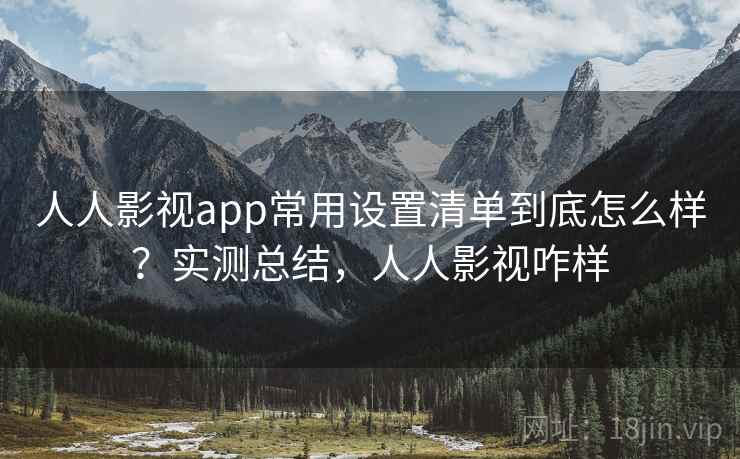 人人影视app常用设置清单到底怎么样？实测总结，人人影视咋样