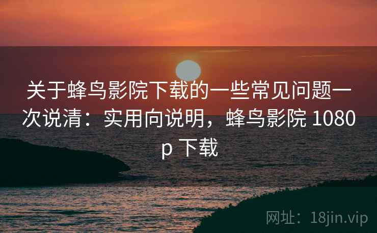 关于蜂鸟影院下载的一些常见问题一次说清：实用向说明，蜂鸟影院 1080p 下载
