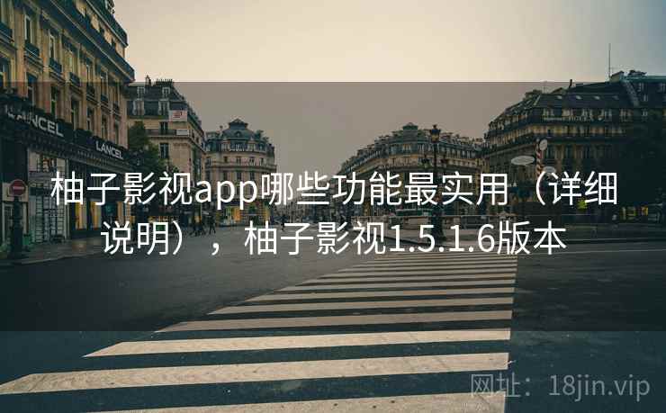 柚子影视app哪些功能最实用（详细说明），柚子影视1.5.1.6版本