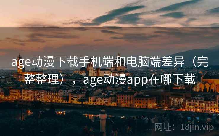 age动漫下载手机端和电脑端差异（完整整理），age动漫app在哪下载