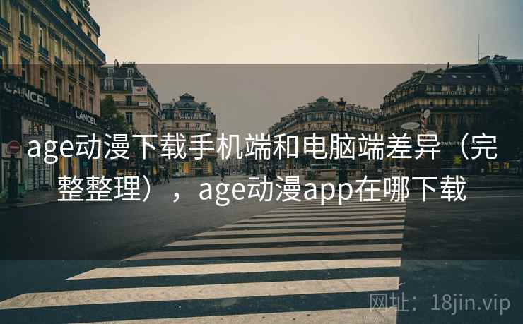 age动漫下载手机端和电脑端差异（完整整理），age动漫app在哪下载