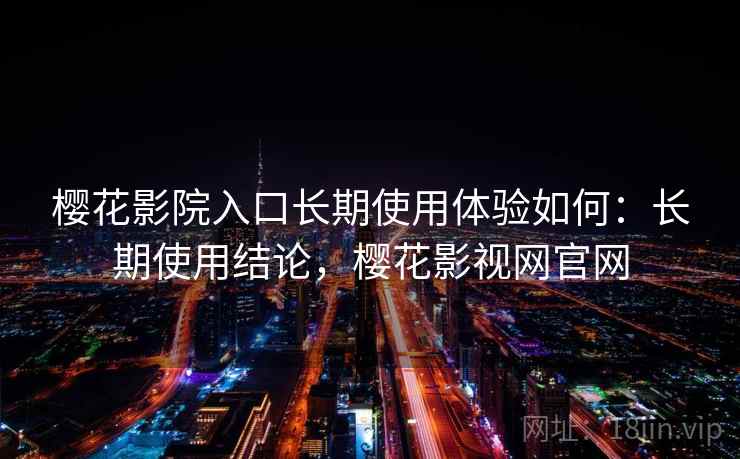 樱花影院入口长期使用体验如何：长期使用结论，樱花影视网官网