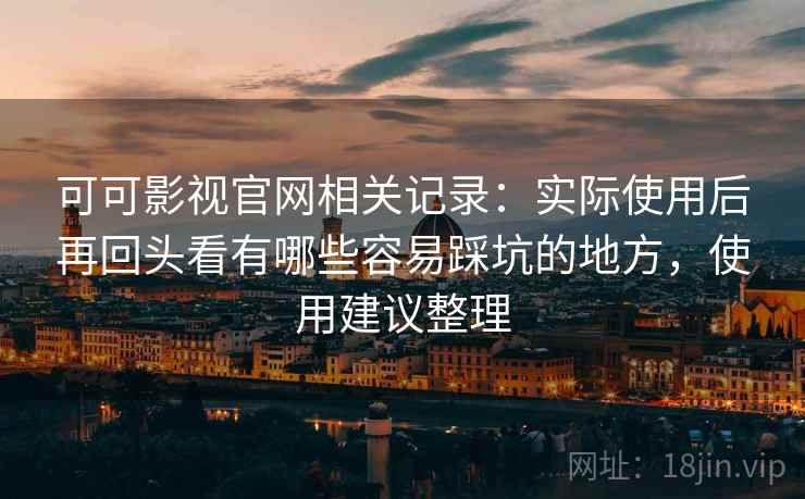 可可影视官网相关记录：实际使用后再回头看有哪些容易踩坑的地方，使用建议整理