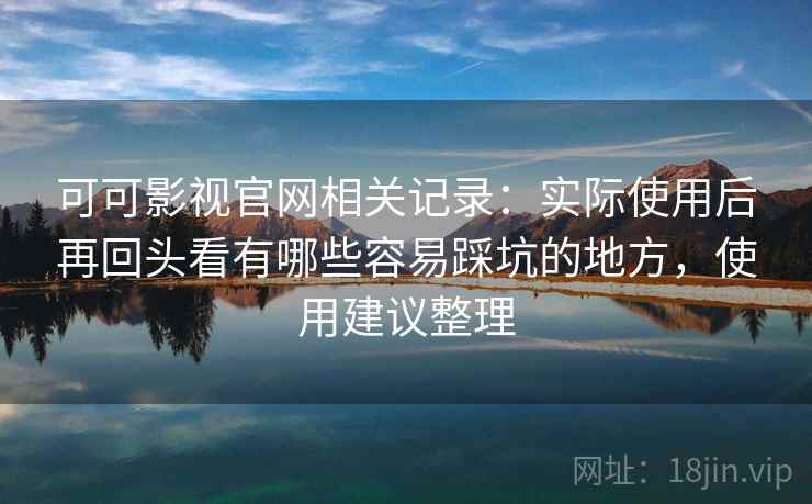 可可影视官网相关记录：实际使用后再回头看有哪些容易踩坑的地方，使用建议整理