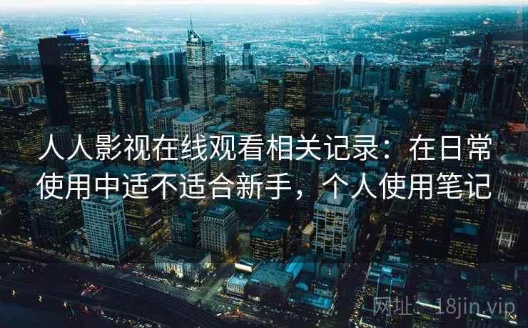 人人影视在线观看相关记录：在日常使用中适不适合新手，个人使用笔记