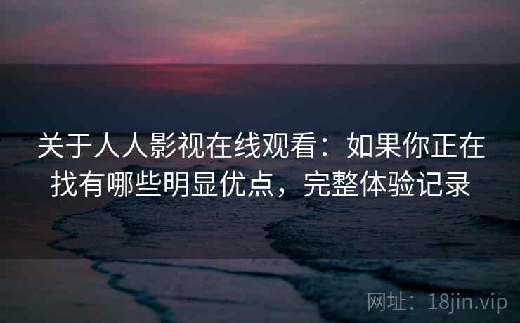 关于人人影视在线观看：如果你正在找有哪些明显优点，完整体验记录