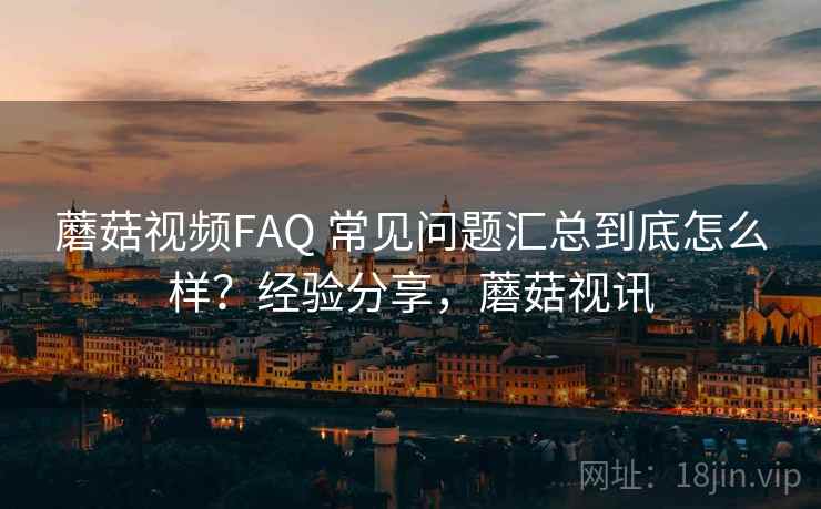 蘑菇视频FAQ 常见问题汇总到底怎么样？经验分享，蘑菇视讯