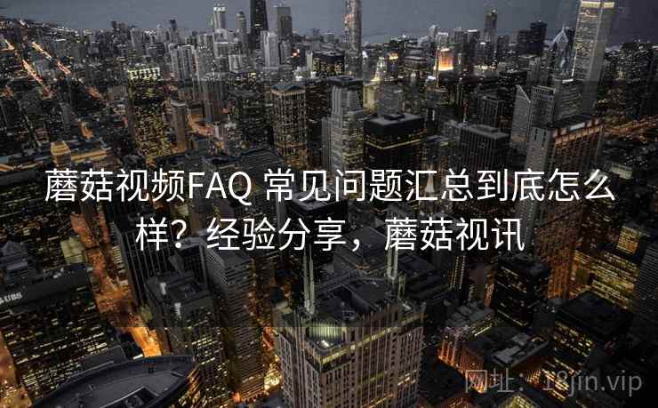 蘑菇视频FAQ 常见问题汇总到底怎么样？经验分享，蘑菇视讯