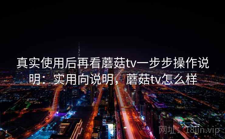 真实使用后再看蘑菇tv一步步操作说明：实用向说明，蘑菇tv怎么样