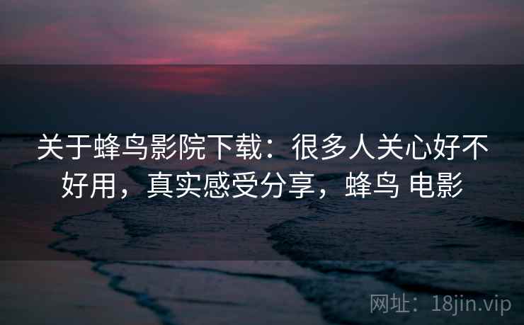 关于蜂鸟影院下载：很多人关心好不好用，真实感受分享，蜂鸟 电影