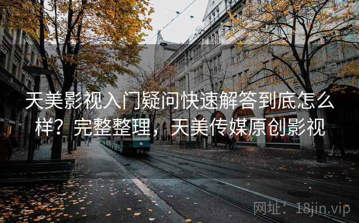 天美影视入门疑问快速解答到底怎么样？完整整理，天美传媒原创影视