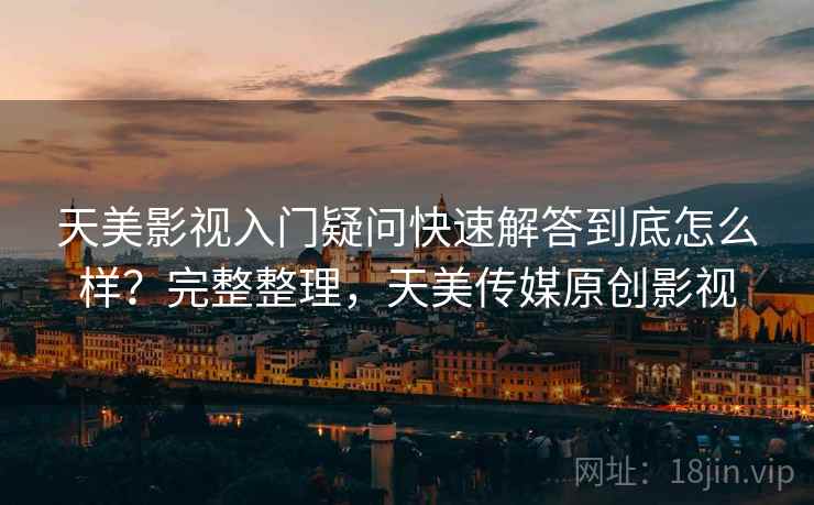 天美影视入门疑问快速解答到底怎么样？完整整理，天美传媒原创影视