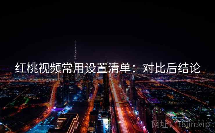 红桃视频常用设置清单：对比后结论