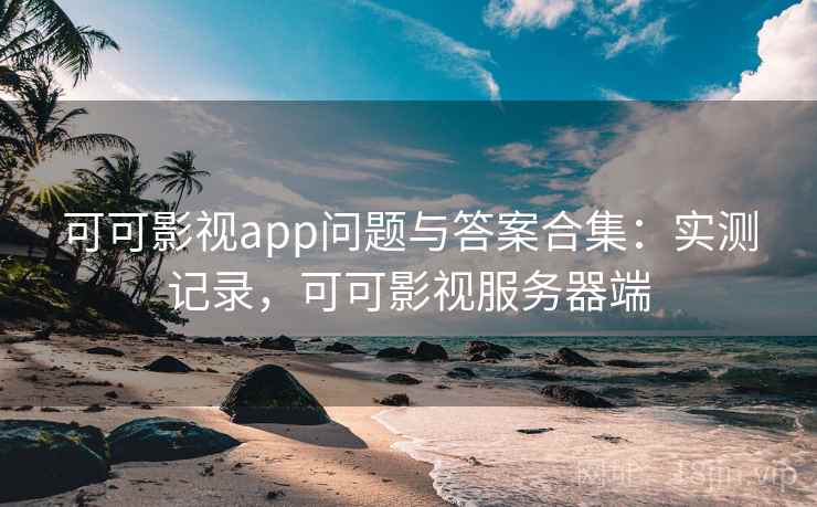 可可影视app问题与答案合集：实测记录，可可影视服务器端
