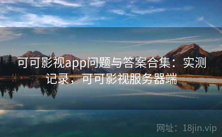 可可影视app问题与答案合集：实测记录，可可影视服务器端