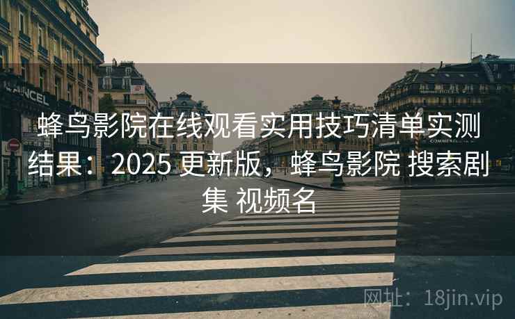 蜂鸟影院在线观看实用技巧清单实测结果：2025 更新版，蜂鸟影院 搜索剧集 视频名