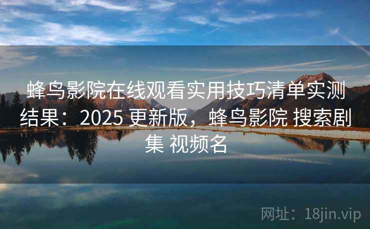 蜂鸟影院在线观看实用技巧清单实测结果：2025 更新版，蜂鸟影院 搜索剧集 视频名