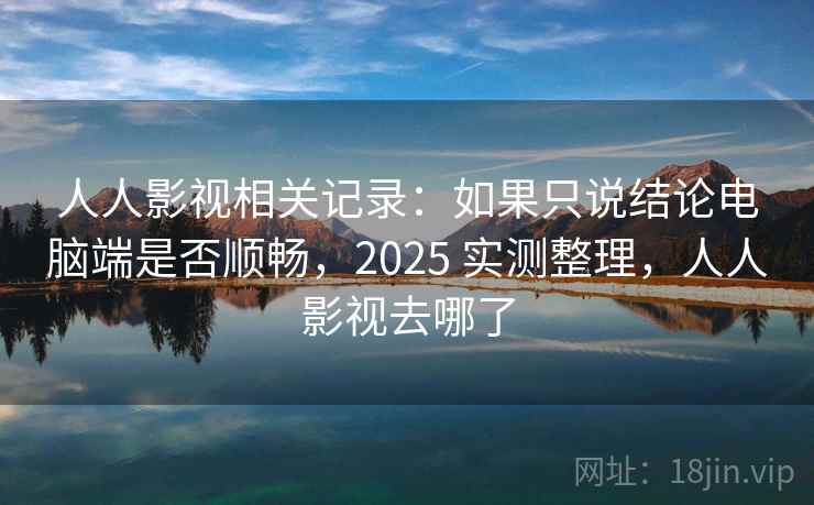 人人影视相关记录：如果只说结论电脑端是否顺畅，2025 实测整理，人人影视去哪了