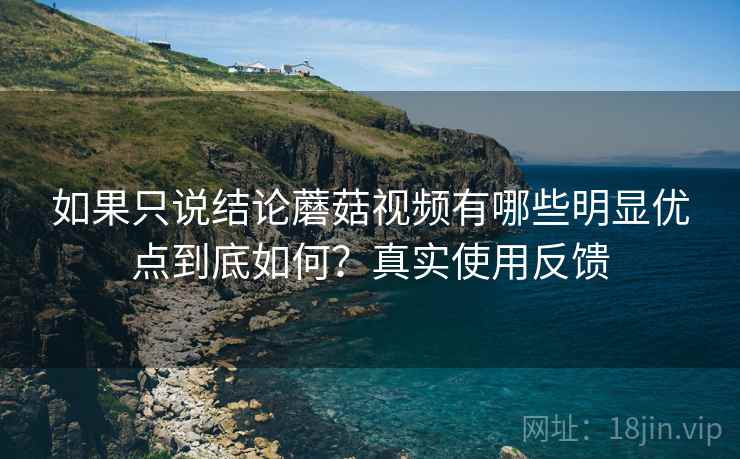 如果只说结论蘑菇视频有哪些明显优点到底如何？真实使用反馈