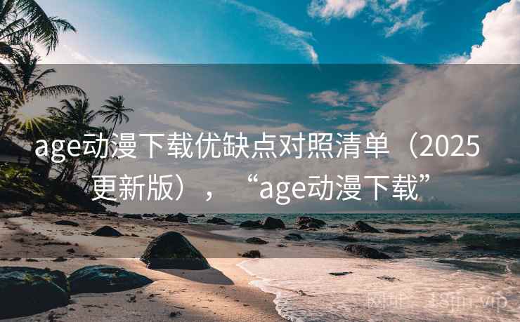 age动漫下载优缺点对照清单（2025 更新版），“age动漫下载”