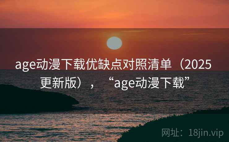age动漫下载优缺点对照清单（2025 更新版），“age动漫下载”
