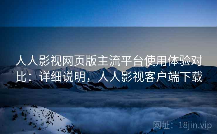 人人影视网页版主流平台使用体验对比：详细说明，人人影视客户端下载