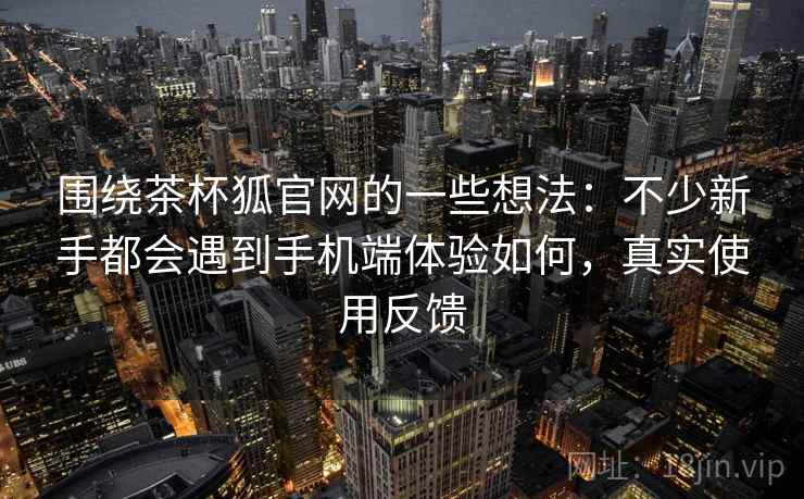 围绕茶杯狐官网的一些想法：不少新手都会遇到手机端体验如何，真实使用反馈