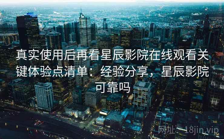 真实使用后再看星辰影院在线观看关键体验点清单：经验分享，星辰影院可靠吗
