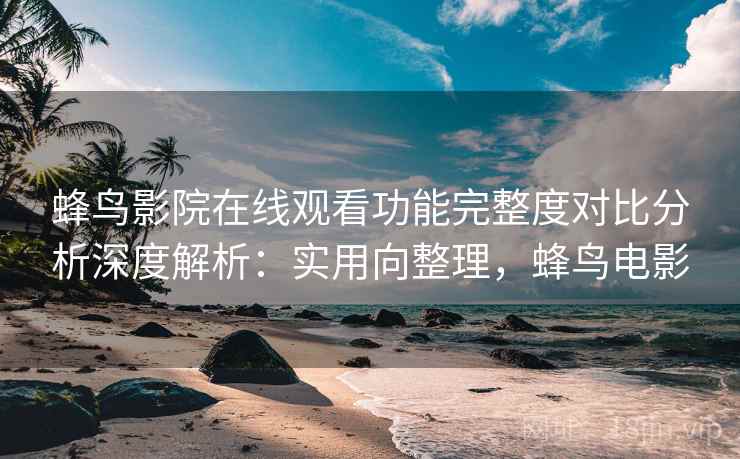 蜂鸟影院在线观看功能完整度对比分析深度解析：实用向整理，蜂鸟电影