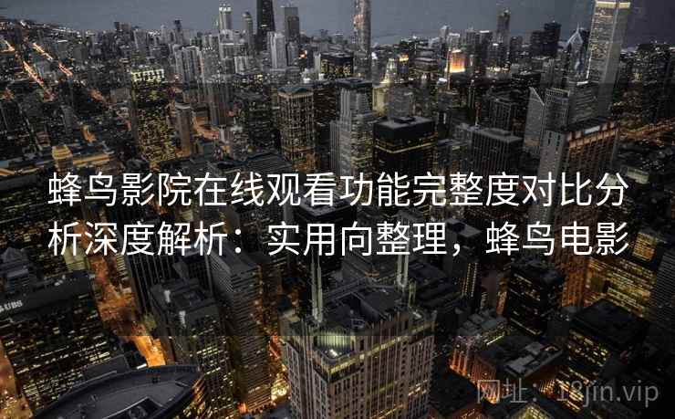 蜂鸟影院在线观看功能完整度对比分析深度解析：实用向整理，蜂鸟电影