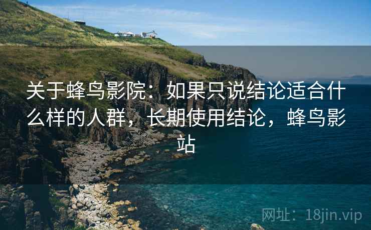 关于蜂鸟影院：如果只说结论适合什么样的人群，长期使用结论，蜂鸟影站