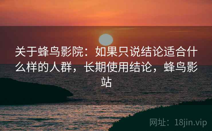 关于蜂鸟影院：如果只说结论适合什么样的人群，长期使用结论，蜂鸟影站