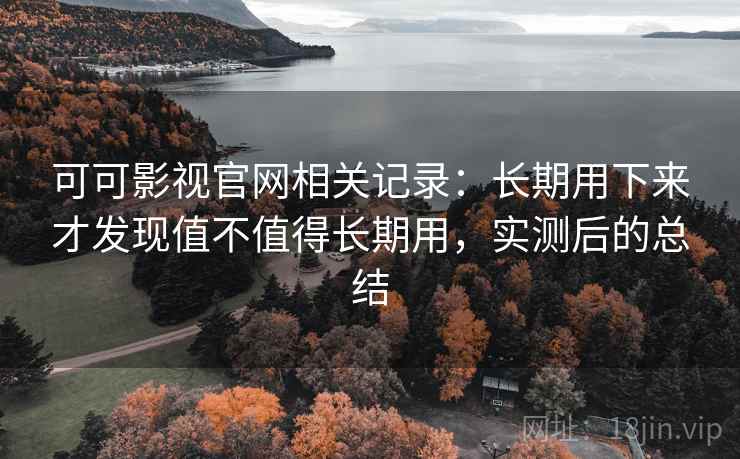可可影视官网相关记录：长期用下来才发现值不值得长期用，实测后的总结