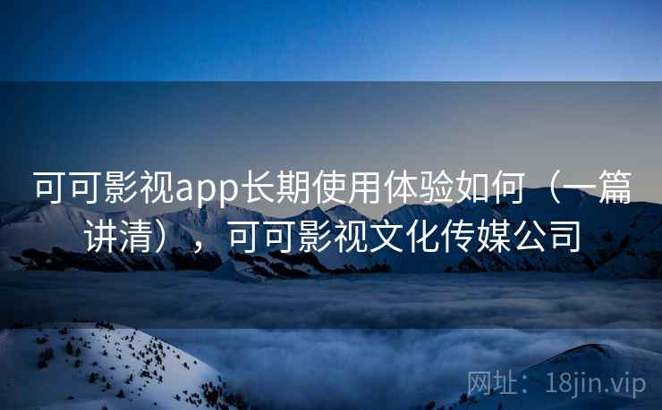 可可影视app长期使用体验如何（一篇讲清），可可影视文化传媒公司